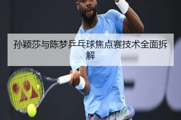孙颖莎与陈梦乒乓球焦点赛技术全面拆解